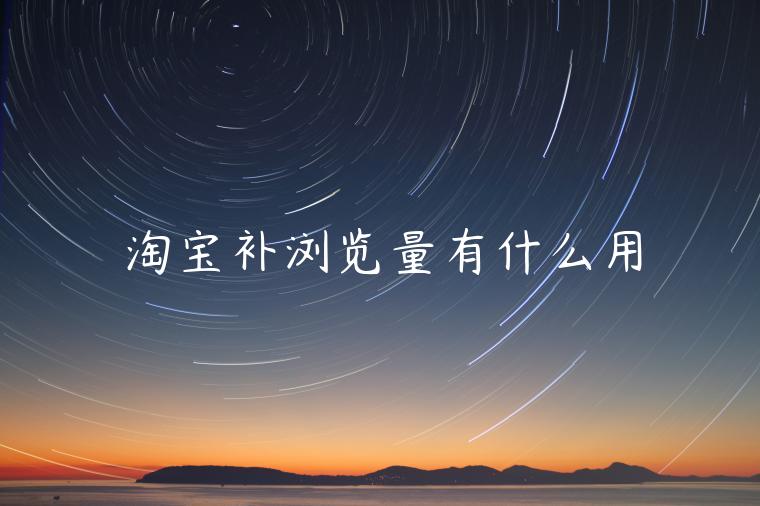 淘寶補(bǔ)瀏覽量有什么用